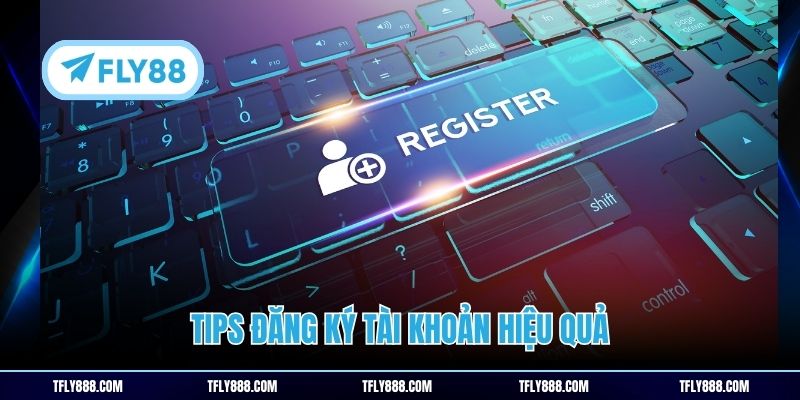 Tips đăng ký tài khoản hiệu quả