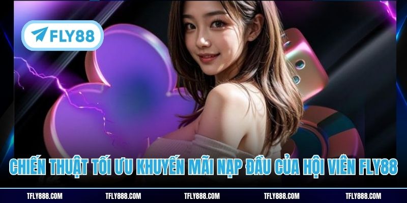 Chiến thuật tối ưu khuyến mãi nạp đầu của hội viên FLY88