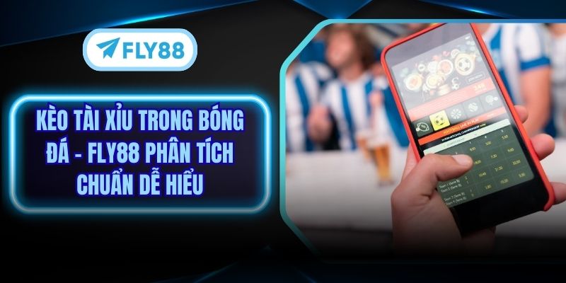 Kèo Tài Xỉu Trong Bóng Đá - Fly88 Phân Tích Chuẩn Dễ Hiểu