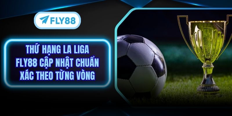 Thứ Hạng La Liga Fly88 Cập Nhật Chuẩn Xác Theo Từng Vòng
